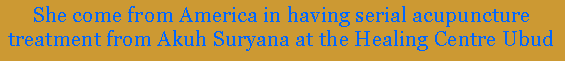 Text Box: She come from America in having serial acupuncture treatment from Akuh Suryana at the Healing Centre Ubud